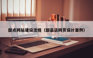 安宁甜点网站建设流程（甜品店网页设计案例）