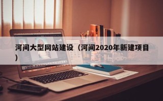 安宁河间大型网站建设（河间2020年新建项目）