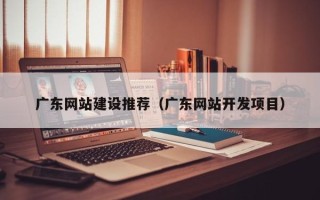 安宁广东网站建设推荐（广东网站开发项目）
