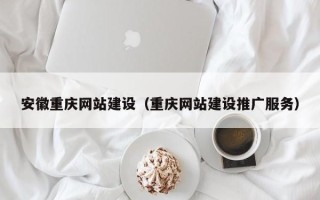 安宁安徽重庆网站建设（重庆网站建设推广服务）