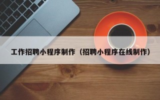 安宁工作招聘小程序制作（招聘小程序在线制作）