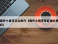 安宁国外小程序怎么制作（海外小程序能在国内用吗）