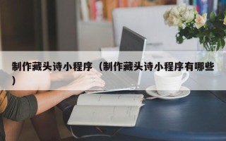 安宁制作藏头诗小程序（制作藏头诗小程序有哪些）
