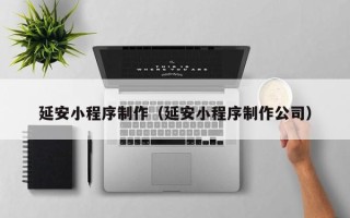 安宁延安小程序制作（延安小程序制作公司）